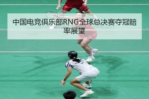 中国电竞俱乐部RNG全球总决赛夺冠赔率展望